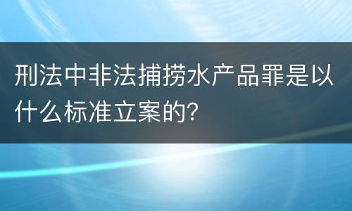 刑法中非法捕捞水产品罪是以什么标准立案的？