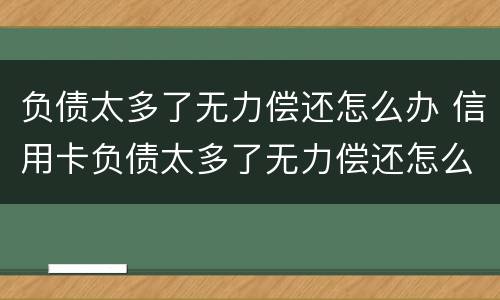 负债太多了无力偿还怎么办 信用卡负债太多了无力偿还怎么办