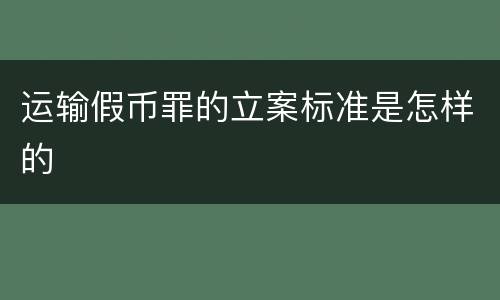 运输假币罪的立案标准是怎样的
