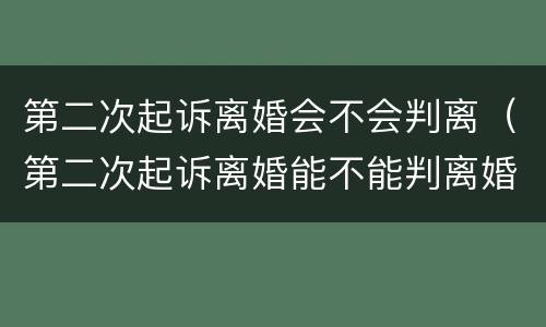 第二次起诉离婚会不会判离（第二次起诉离婚能不能判离婚）