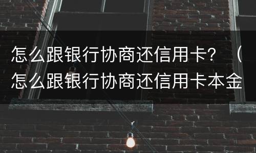 怎么跟银行协商还信用卡？（怎么跟银行协商还信用卡本金）