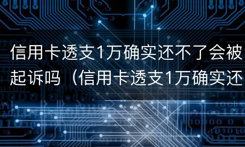 信用卡透支1万确实还不了会被起诉吗（信用卡透支1万确实还不了会被起诉吗）