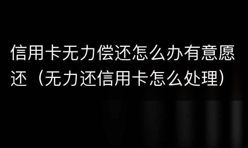 信用卡无力偿还怎么办有意愿还（无力还信用卡怎么处理）