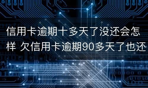 信用卡逾期十多天了没还会怎样 欠信用卡逾期90多天了也还不上怎么办?