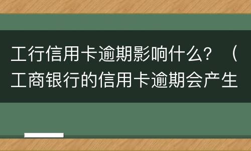 工行信用卡逾期影响什么？（工商银行的信用卡逾期会产生什么后果）