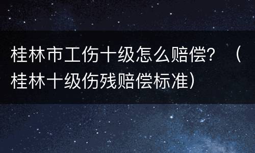 桂林市工伤十级怎么赔偿？（桂林十级伤残赔偿标准）