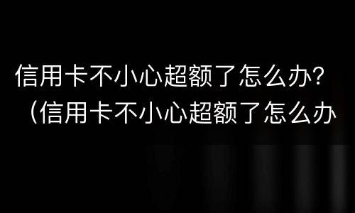 信用卡不小心超额了怎么办？（信用卡不小心超额了怎么办理）
