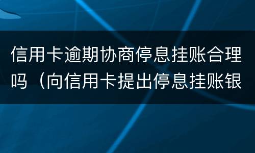 信用卡逾期协商停息挂账合理吗（向信用卡提出停息挂账银行不同意怎么办）