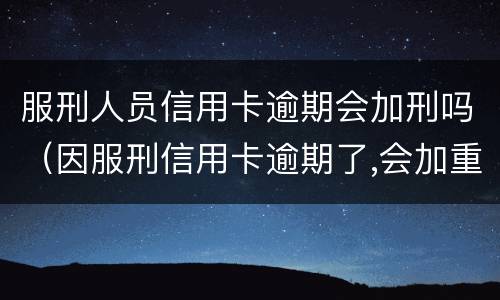 服刑人员信用卡逾期会加刑吗（因服刑信用卡逾期了,会加重刑期吗?）