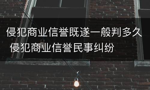 侵犯商业信誉既遂一般判多久 侵犯商业信誉民事纠纷