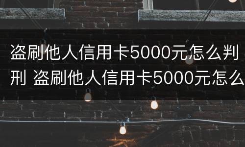 盗刷他人信用卡5000元怎么判刑 盗刷他人信用卡5000元怎么判刑的