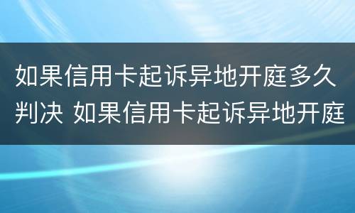 如果信用卡起诉异地开庭多久判决 如果信用卡起诉异地开庭多久判决结束