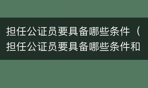 担任公证员要具备哪些条件（担任公证员要具备哪些条件和要求）