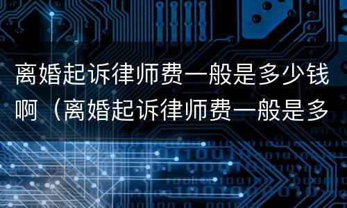 离婚起诉律师费一般是多少钱啊（离婚起诉律师费一般是多少钱啊涉及房产）
