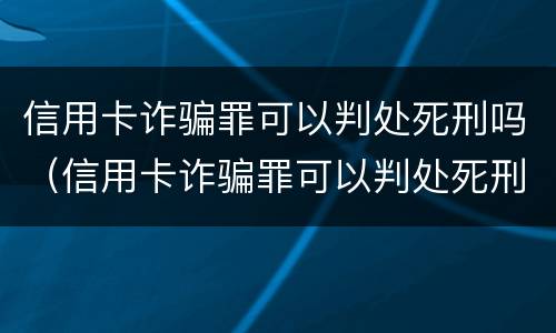 信用卡诈骗罪可以判处死刑吗（信用卡诈骗罪可以判处死刑吗多少年）
