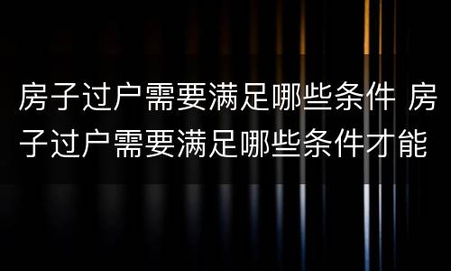 房子过户需要满足哪些条件 房子过户需要满足哪些条件才能过户