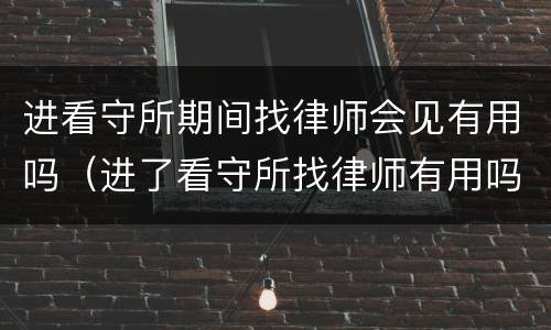 进看守所期间找律师会见有用吗（进了看守所找律师有用吗）