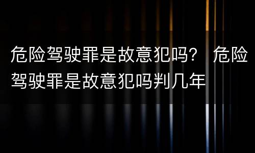 危险驾驶罪是故意犯吗？ 危险驾驶罪是故意犯吗判几年