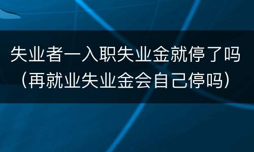 失业者一入职失业金就停了吗（再就业失业金会自己停吗）