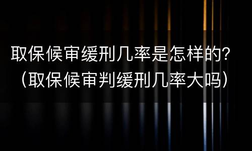 取保候审缓刑几率是怎样的？（取保候审判缓刑几率大吗）