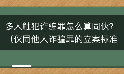 多人触犯诈骗罪怎么算同伙？（伙同他人诈骗罪的立案标准）