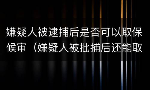 嫌疑人被逮捕后是否可以取保候审（嫌疑人被批捕后还能取保吗）