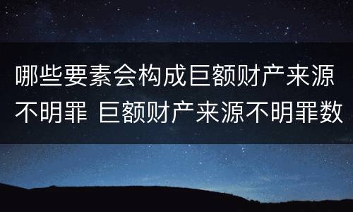 哪些要素会构成巨额财产来源不明罪 巨额财产来源不明罪数额特别巨大的标准
