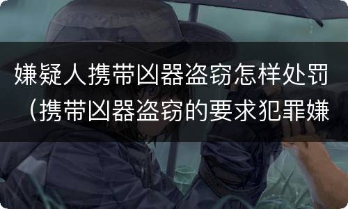 嫌疑人携带凶器盗窃怎样处罚（携带凶器盗窃的要求犯罪嫌疑人展示凶器）