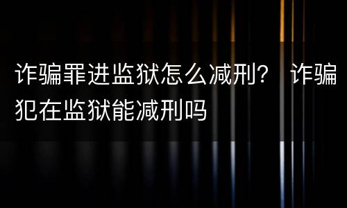 诈骗罪进监狱怎么减刑？ 诈骗犯在监狱能减刑吗