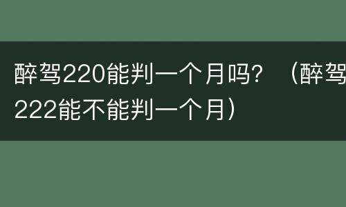 醉驾220能判一个月吗？（醉驾222能不能判一个月）