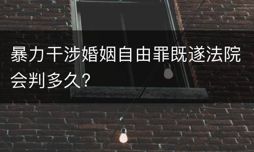 暴力干涉婚姻自由罪既遂法院会判多久?