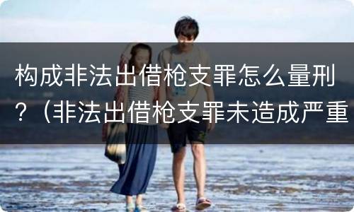 构成非法出借枪支罪怎么量刑?（非法出借枪支罪未造成严重后果）