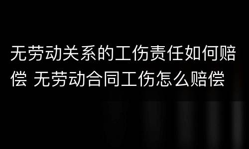 无劳动关系的工伤责任如何赔偿 无劳动合同工伤怎么赔偿