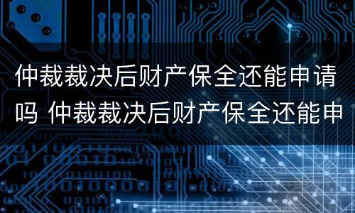 仲裁裁决后财产保全还能申请吗 仲裁裁决后财产保全还能申请吗法律