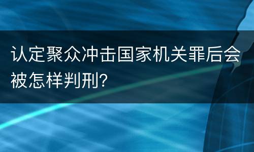 认定聚众冲击国家机关罪后会被怎样判刑？
