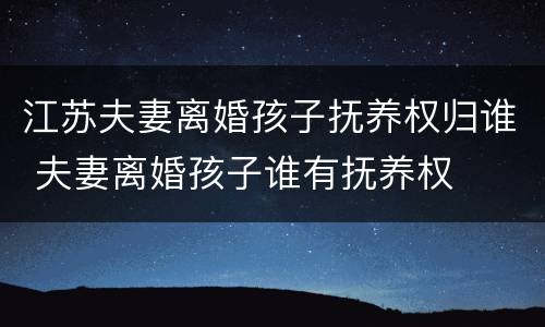 江苏夫妻离婚孩子抚养权归谁 夫妻离婚孩子谁有抚养权