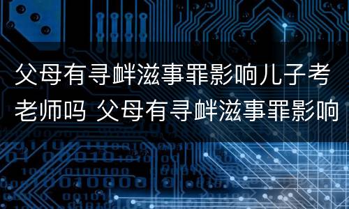 父母有寻衅滋事罪影响儿子考老师吗 父母有寻衅滋事罪影响儿子考老师吗知乎