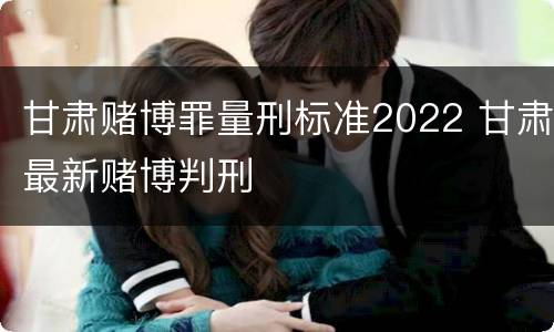甘肃赌博罪量刑标准2022 甘肃最新赌博判刑