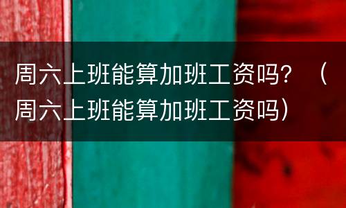 周六上班能算加班工资吗？（周六上班能算加班工资吗）