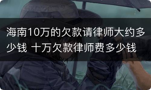 海南10万的欠款请律师大约多少钱 十万欠款律师费多少钱