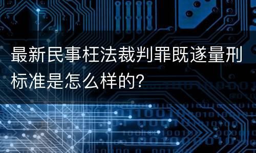 最新民事枉法裁判罪既遂量刑标准是怎么样的？