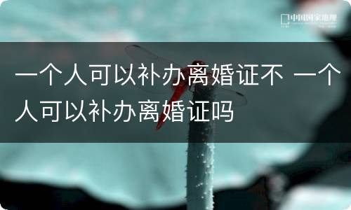 一个人可以补办离婚证不 一个人可以补办离婚证吗