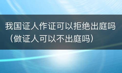 我国证人作证可以拒绝出庭吗（做证人可以不出庭吗）
