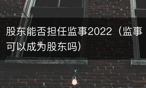 股东能否担任监事2022（监事可以成为股东吗）