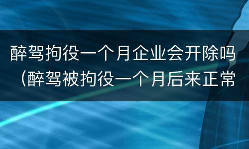 醉驾拘役一个月企业会开除吗（醉驾被拘役一个月后来正常上班以后还会被开除么）