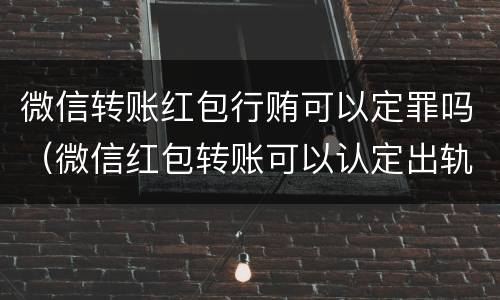微信转账红包行贿可以定罪吗（微信红包转账可以认定出轨吗）