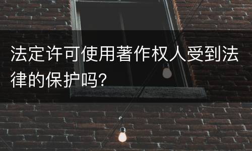 法定许可使用著作权人受到法律的保护吗？