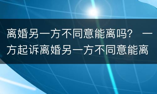 离婚另一方不同意能离吗？ 一方起诉离婚另一方不同意能离吗
