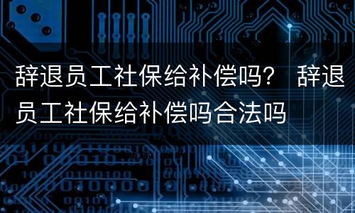辞退员工社保给补偿吗？ 辞退员工社保给补偿吗合法吗