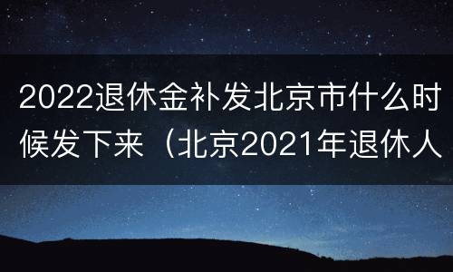 2022退休金补发北京市什么时候发下来（北京2021年退休人员补发工资时间）